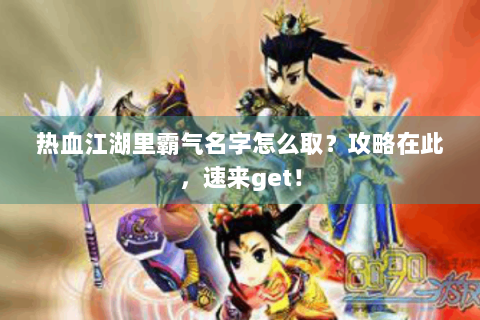 热血江湖里霸气名字怎么取？攻略在此，速来get！