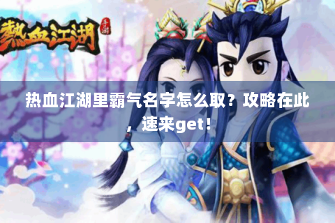 热血江湖里霸气名字怎么取？攻略在此，速来get！