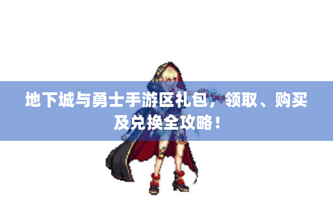 地下城与勇士手游区礼包，领取、购买及兑换全攻略！