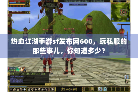 热血江湖手游sf发布网600，玩私服的那些事儿，你知道多少？