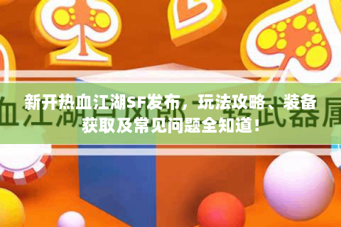 新开热血江湖SF发布，玩法攻略、装备获取及常见问题全知道！