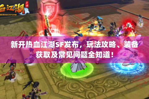 新开热血江湖SF发布，玩法攻略、装备获取及常见问题全知道！