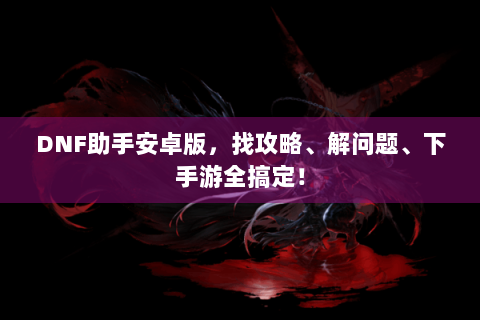 DNF助手安卓版，找攻略、解问题、下手游全搞定！