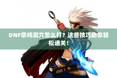 DNF悲鸣洞穴怎么打？这些技巧助你轻松通关！