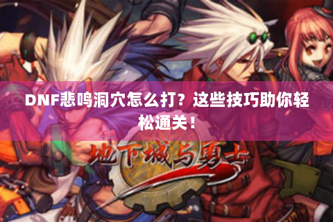 DNF悲鸣洞穴怎么打？这些技巧助你轻松通关！