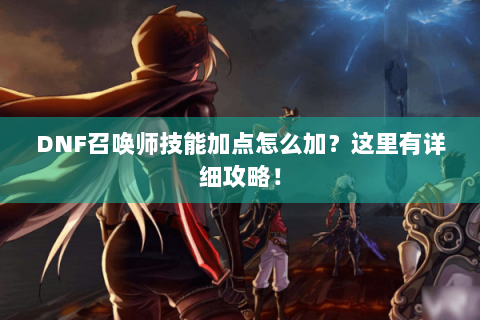 DNF召唤师技能加点怎么加？这里有详细攻略！