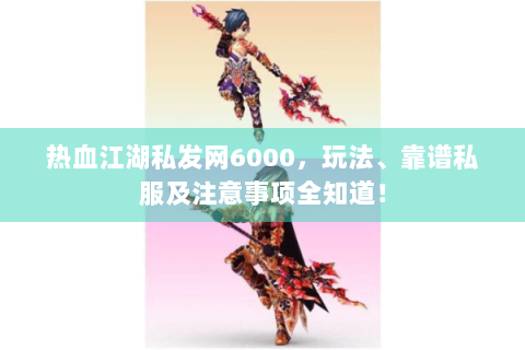热血江湖私发网6000，玩法、靠谱私服及注意事项全知道！