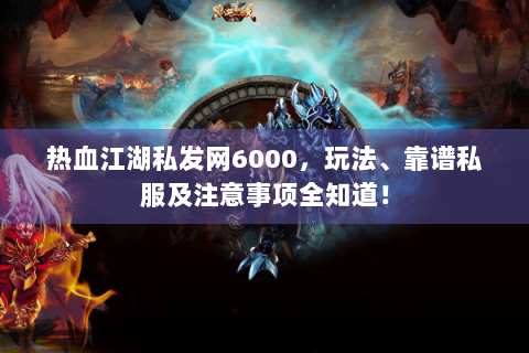 热血江湖私发网6000，玩法、靠谱私服及注意事项全知道！