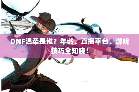 DNF温柔是谁？年龄、直播平台、游戏技巧全知晓！
