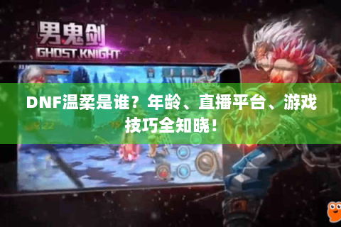 DNF温柔是谁？年龄、直播平台、游戏技巧全知晓！