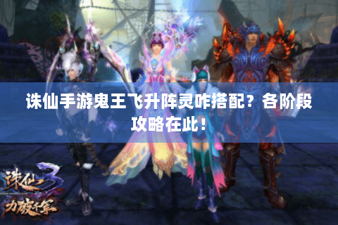 诛仙手游鬼王飞升阵灵咋搭配？各阶段攻略在此！