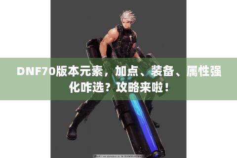 DNF70版本元素，加点、装备、属性强化咋选？攻略来啦！