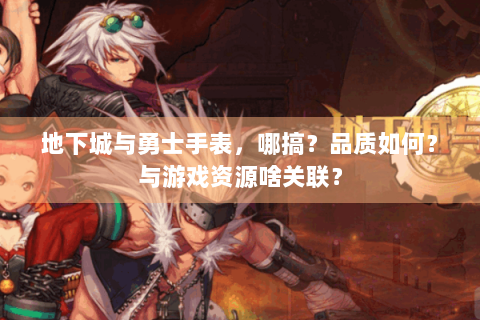 地下城与勇士手表，哪搞？品质如何？与游戏资源啥关联？