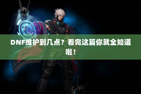 DNF维护到几点？看完这篇你就全知道啦！
