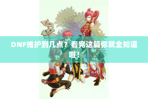 DNF维护到几点？看完这篇你就全知道啦！