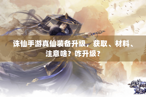 诛仙手游真仙装备升级，获取、材料、注意啥？咋升级？
