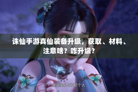 诛仙手游真仙装备升级，获取、材料、注意啥？咋升级？