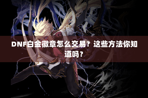 DNF白金徽章怎么交易？这些方法你知道吗？