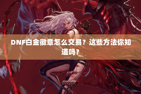 DNF白金徽章怎么交易？这些方法你知道吗？