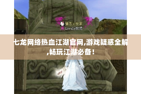 七龙网络热血江湖官网,游戏疑惑全解,畅玩江湖必备！