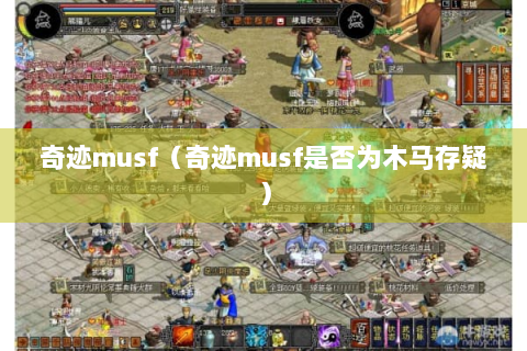 奇迹musf（奇迹musf是否为木马存疑）