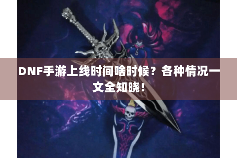 DNF手游上线时间啥时候？各种情况一文全知晓！