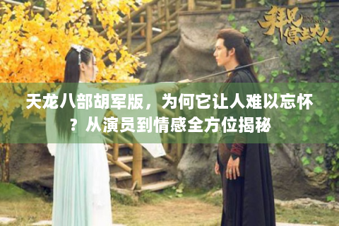天龙八部胡军版，为何它让人难以忘怀？从演员到情感全方位揭秘