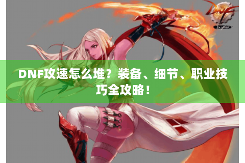 DNF攻速怎么堆？装备、细节、职业技巧全攻略！