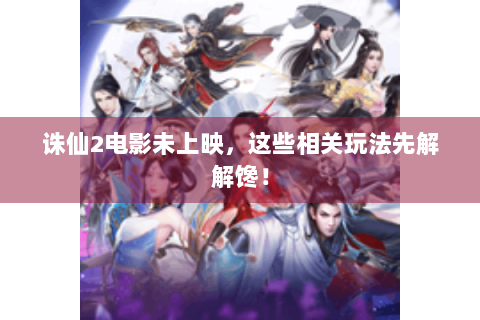 诛仙2电影未上映，这些相关玩法先解解馋！