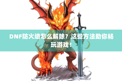DNF防火墙怎么解除？这些方法助你畅玩游戏！