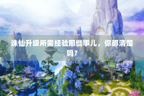 诛仙升级所需经验那些事儿，你都清楚吗？