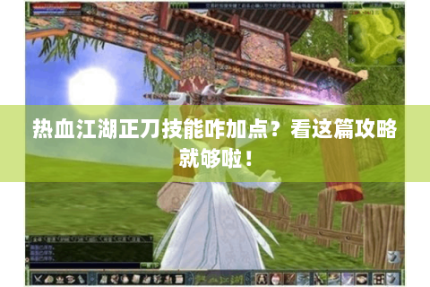 热血江湖正刀技能咋加点？看这篇攻略就够啦！