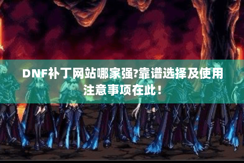 DNF补丁网站哪家强?靠谱选择及使用注意事项在此！