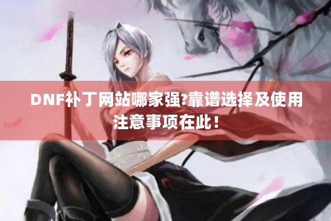 DNF补丁网站哪家强?靠谱选择及使用注意事项在此！