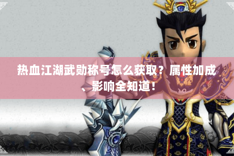 热血江湖武勋称号怎么获取？属性加成、影响全知道！