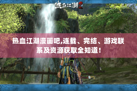 热血江湖漫画吧,连载、完结、游戏联系及资源获取全知道！