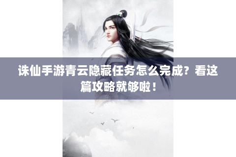 诛仙手游青云隐藏任务怎么完成？看这篇攻略就够啦！
