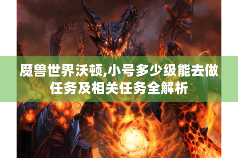 魔兽世界沃顿,小号多少级能去做任务及相关任务全解析