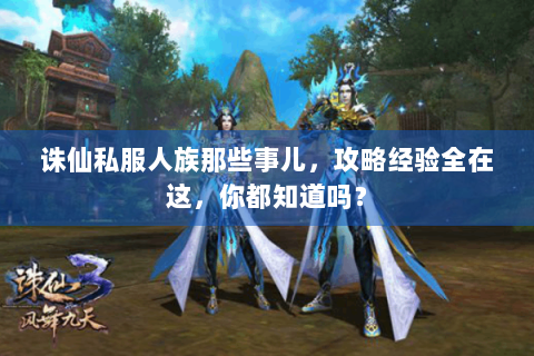 诛仙私服人族那些事儿，攻略经验全在这，你都知道吗？