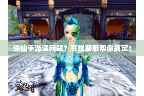 诛仙手游遇问题？在线客服帮你搞定！