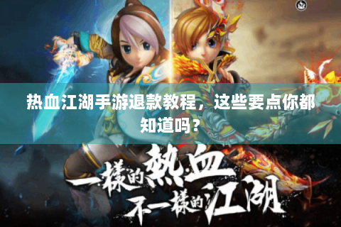 热血江湖手游退款教程，这些要点你都知道吗？