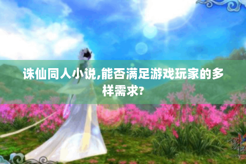 诛仙同人小说，能否满足游戏玩家的多样需求？