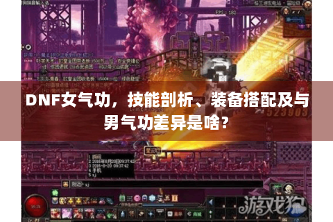 DNF女气功，技能剖析、装备搭配及与男气功差异是啥？