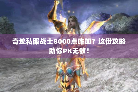 奇迹私服战士8000点咋加？这份攻略助你PK无敌！