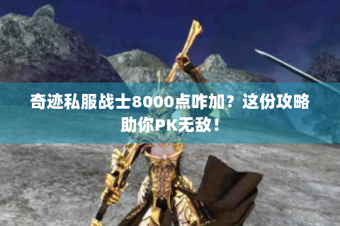 奇迹私服战士8000点咋加？这份攻略助你PK无敌！