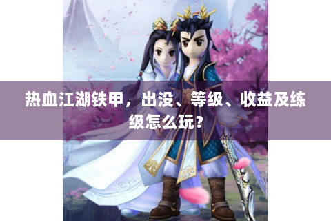 热血江湖铁甲，出没、等级、收益及练级怎么玩？