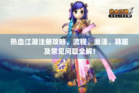 热血江湖注册攻略，流程、激活、韩服及常见问题全解！