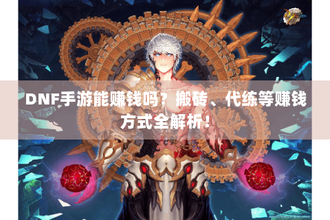 DNF手游能赚钱吗？搬砖、代练等赚钱方式全解析！