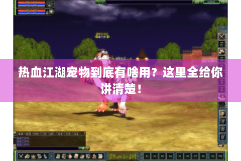 热血江湖宠物到底有啥用？这里全给你讲清楚！