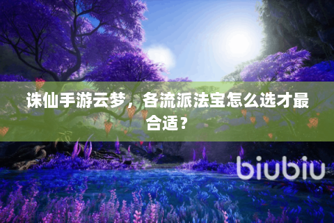 诛仙手游云梦，各流派法宝怎么选才最合适？